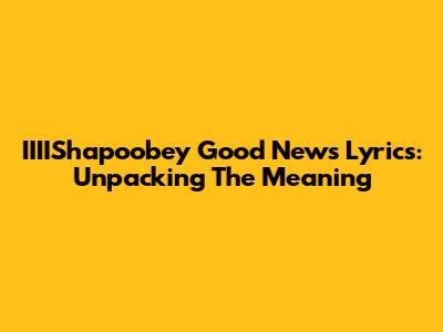 IIIIShapoobey "Good News" Lyrics: Unpacking The Meaning