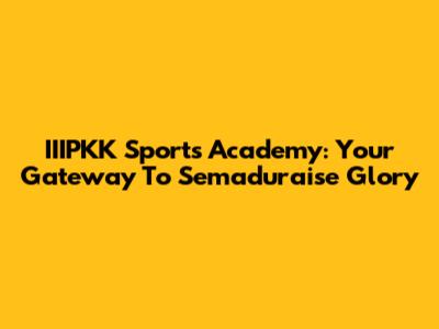 IIIPKK Sports Academy: Your Gateway To Semaduraise Glory