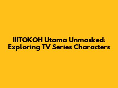IIITOKOH Utama Unmasked: Exploring TV Series Characters