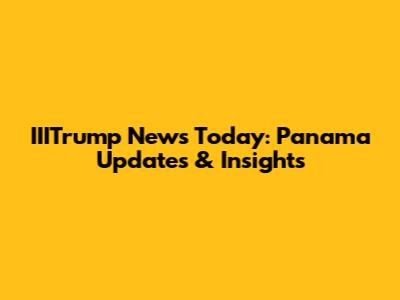 IIITrump News Today: Panama Updates & Insights