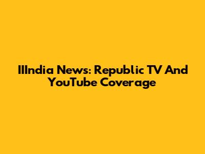 IIIndia News: Republic TV And YouTube Coverage