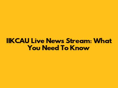 IIKCAU Live News Stream: What You Need To Know
