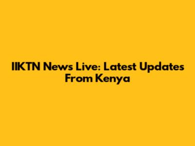 IIKTN News Live: Latest Updates From Kenya