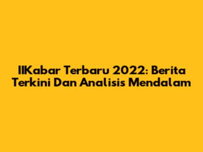 IIKabar Terbaru 2022: Berita Terkini Dan Analisis Mendalam