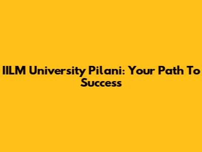 IILM University Pilani: Your Path To Success