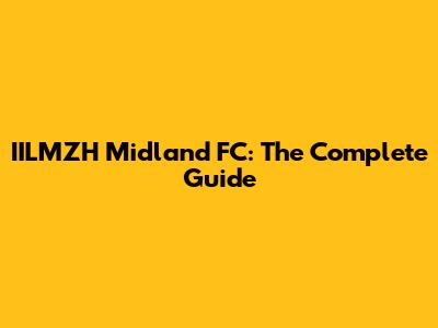 IILMZH Midland FC: The Complete Guide