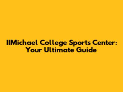 IIMichael College Sports Center: Your Ultimate Guide