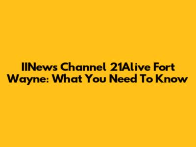 IINews Channel 21Alive Fort Wayne: What You Need To Know
