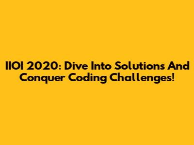 IIOI 2020: Dive Into Solutions And Conquer Coding Challenges!