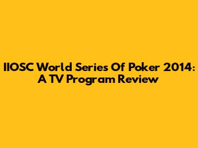 IIOSC World Series Of Poker 2014: A TV Program Review