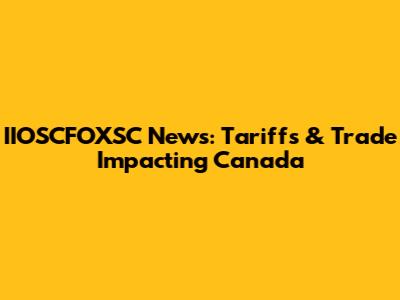 IIOSCFOXSC News: Tariffs & Trade Impacting Canada