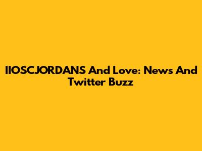 IIOSCJORDANS And Love: News And Twitter Buzz