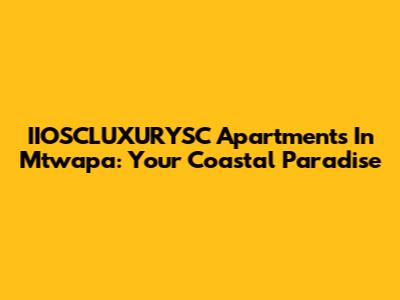 IIOSCLUXURYSC Apartments In Mtwapa: Your Coastal Paradise