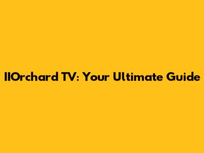 IIOrchard TV: Your Ultimate Guide