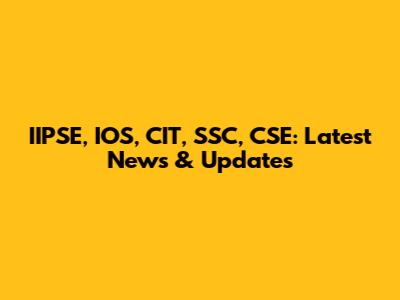 IIPSE, IOS, CIT, SSC, CSE: Latest News & Updates