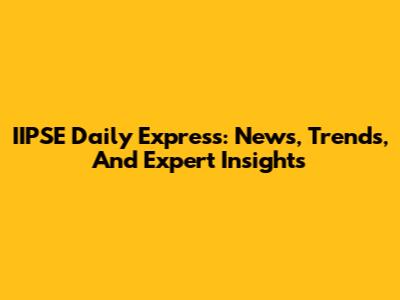 IIPSE Daily Express: News, Trends, And Expert Insights
