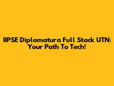 IIPSE Diplomatura Full Stack UTN: Your Path To Tech!