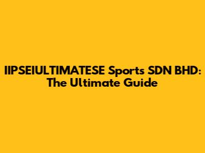 IIPSEIULTIMATESE Sports SDN BHD: The Ultimate Guide