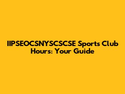 IIPSEOCSNYSCSCSE Sports Club Hours: Your Guide