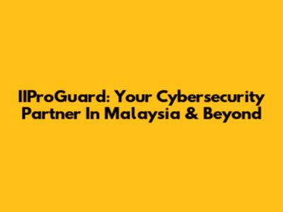 IIProGuard: Your Cybersecurity Partner In Malaysia & Beyond