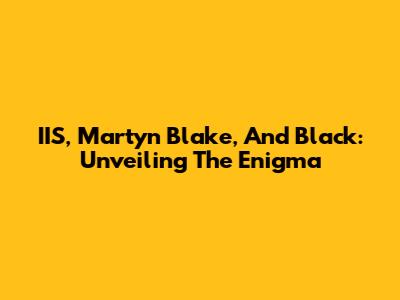 IIS, Martyn Blake, And Black: Unveiling The Enigma