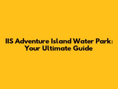 IIS Adventure Island Water Park: Your Ultimate Guide
