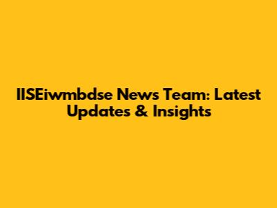IISEiwmbdse News Team: Latest Updates & Insights