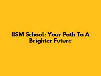 IISM School: Your Path To A Brighter Future