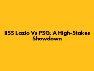 IISS Lazio Vs PSG: A High-Stakes Showdown