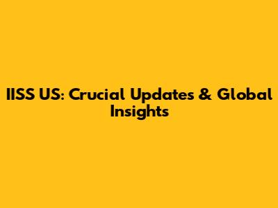 IISS US: Crucial Updates & Global Insights