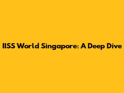 IISS World Singapore: A Deep Dive