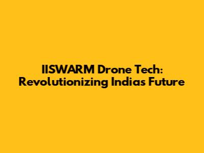 IISWARM Drone Tech: Revolutionizing India's Future