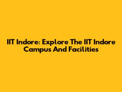 IIT Indore: Explore The IIT Indore Campus And Facilities
