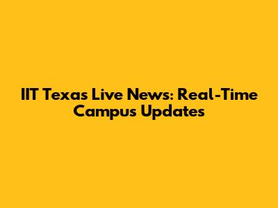 IIT Texas Live News: Real-Time Campus Updates