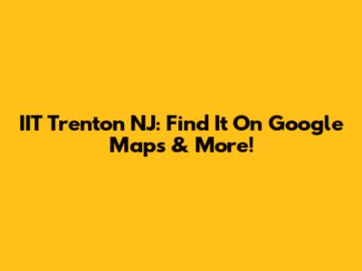 IIT Trenton NJ: Find It On Google Maps & More!