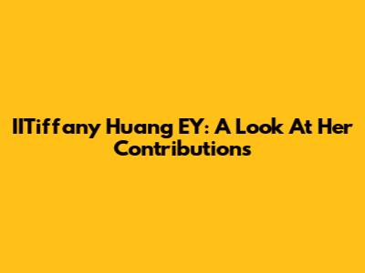 IITiffany Huang EY: A Look At Her Contributions