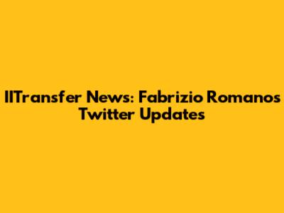 IITransfer News: Fabrizio Romano's Twitter Updates