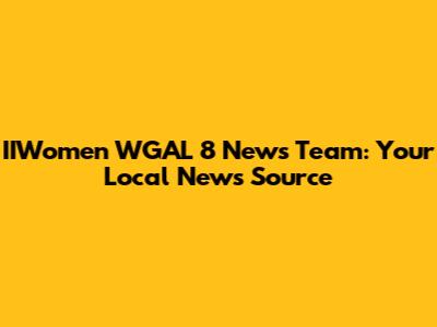 IIWomen WGAL 8 News Team: Your Local News Source