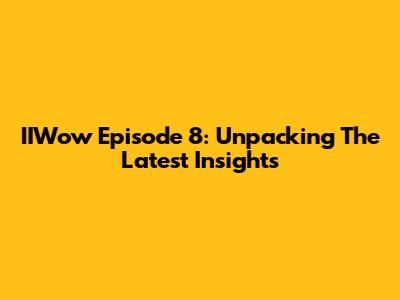 IIWow Episode 8: Unpacking The Latest Insights