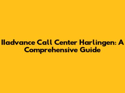 IIadvance Call Center Harlingen: A Comprehensive Guide