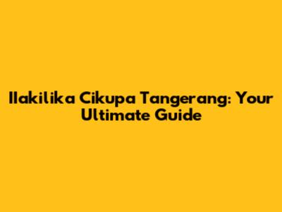 IIakilika Cikupa Tangerang: Your Ultimate Guide