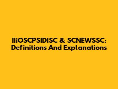 IIiOSCPSIDISC & SCNEWSSC: Definitions And Explanations