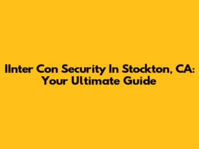 IInter Con Security In Stockton, CA: Your Ultimate Guide