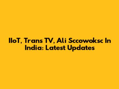IIoT, Trans TV, Ali Sccowoksc In India: Latest Updates