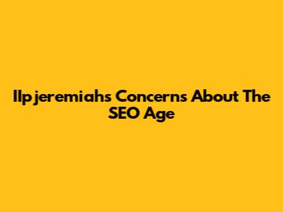 IIpjeremiah's Concerns About The SEO Age