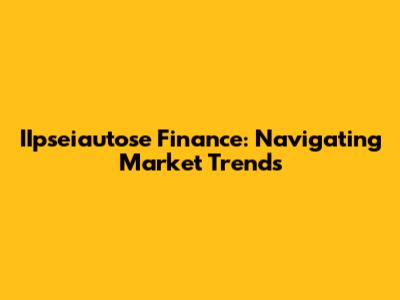 IIpseiautose Finance: Navigating Market Trends