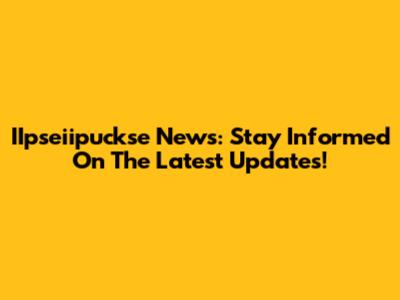 IIpseiipuckse News: Stay Informed On The Latest Updates!