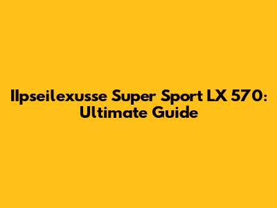 IIpseilexusse Super Sport LX 570: Ultimate Guide