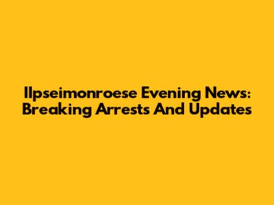 IIpseimonroese Evening News: Breaking Arrests And Updates