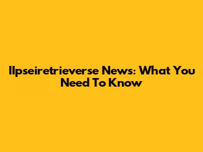 IIpseiretrieverse News: What You Need To Know